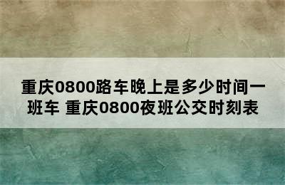 重庆0800路车晚上是多少时间一班车 重庆0800夜班公交时刻表